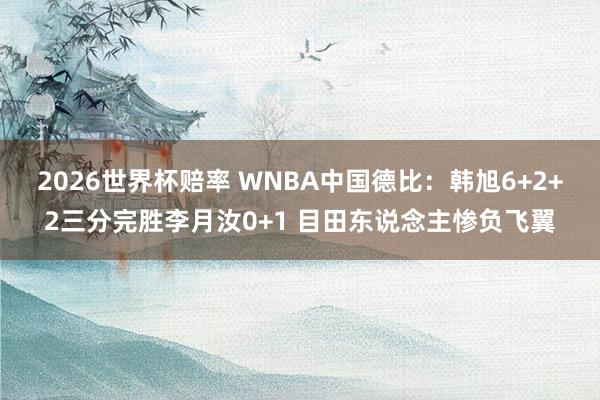 2026世界杯赔率 WNBA中国德比：韩旭6+2+2三分完胜李月汝0+1 目田东说念主惨负飞翼