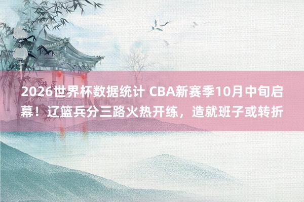 2026世界杯数据统计 CBA新赛季10月中旬启幕！辽篮兵分三路火热开练，造就班子或转折
