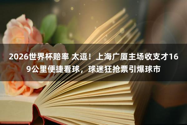 2026世界杯赔率 太逗！上海广厦主场收支才169公里便捷看球，球迷狂抢票引爆球市