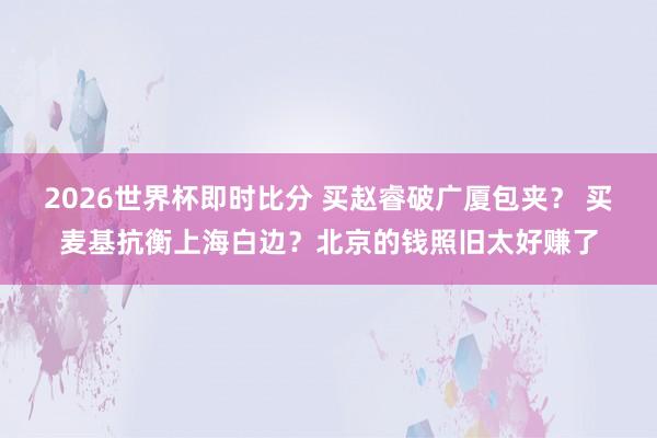 2026世界杯即时比分 买赵睿破广厦包夹？ 买麦基抗衡上海白边？北京的钱照旧太好赚了