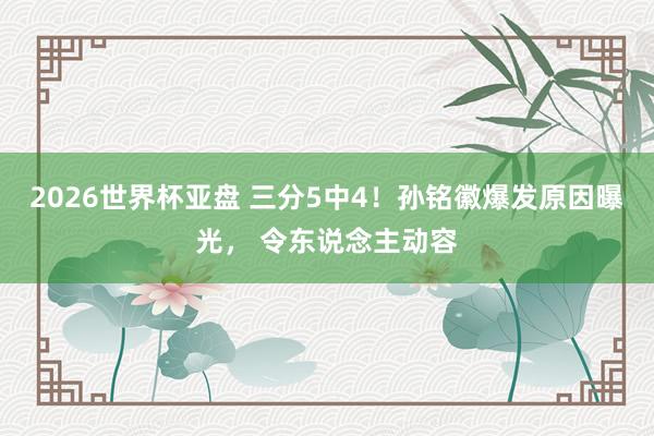 2026世界杯亚盘 三分5中4！孙铭徽爆发原因曝光， 令东说念主动容