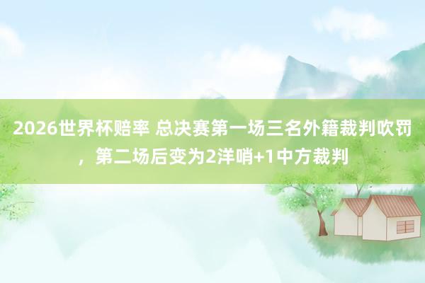 2026世界杯赔率 总决赛第一场三名外籍裁判吹罚，第二场后变为2洋哨+1中方裁判