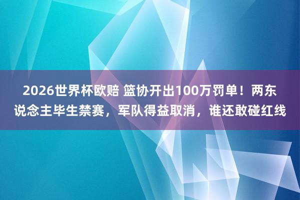 2026世界杯欧赔 篮协开出100万罚单！两东说念主毕生禁赛，军队得益取消，谁还敢碰红线