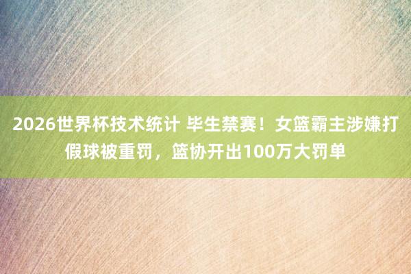 2026世界杯技术统计 毕生禁赛！女篮霸主涉嫌打假球被重罚，篮协开出100万大罚单