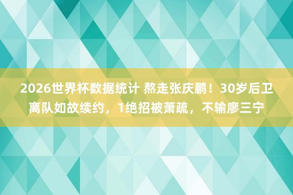 2026世界杯数据统计 熬走张庆鹏！30岁后卫离队如故续约，1绝招被萧疏，不输廖三宁