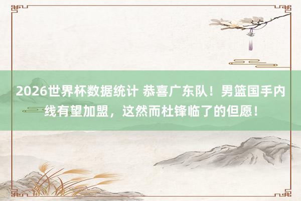 2026世界杯数据统计 恭喜广东队！男篮国手内线有望加盟，这然而杜锋临了的但愿！