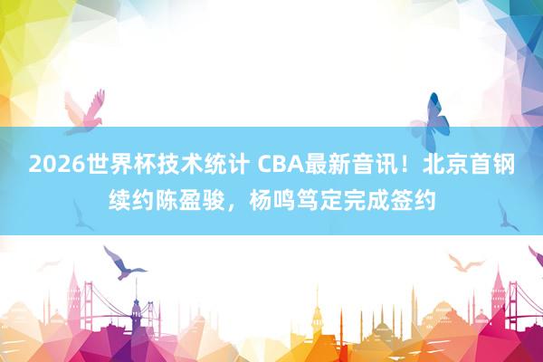 2026世界杯技术统计 CBA最新音讯！北京首钢续约陈盈骏，杨鸣笃定完成签约