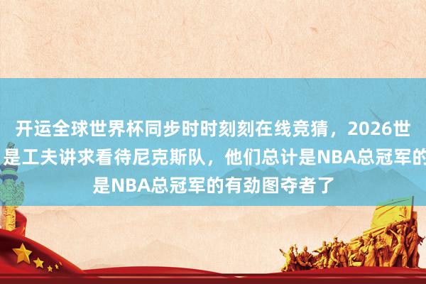 开运全球世界杯同步时时刻刻在线竞猜，2026世界杯文字直播 是工夫讲求看待尼克斯队，他们总计是NBA总冠军的有劲图夺者了