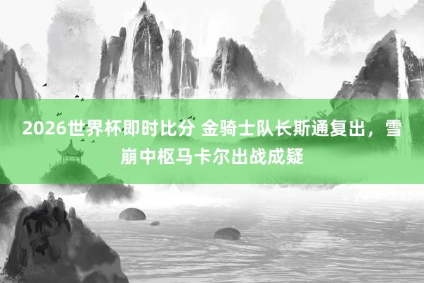 2026世界杯即时比分 金骑士队长斯通复出，雪崩中枢马卡尔出战成疑