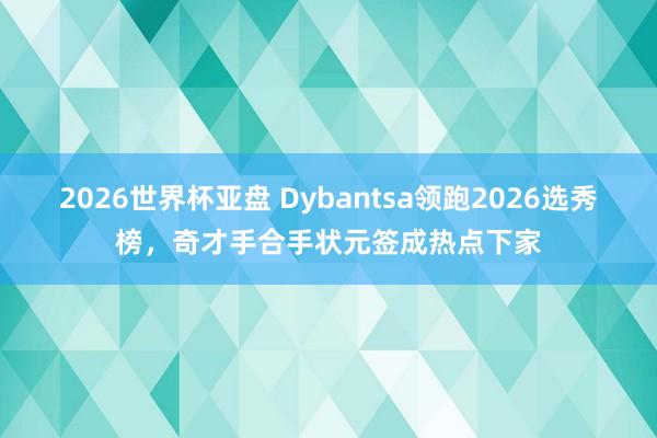 2026世界杯亚盘 Dybantsa领跑2026选秀榜，奇才手合手状元签成热点下家