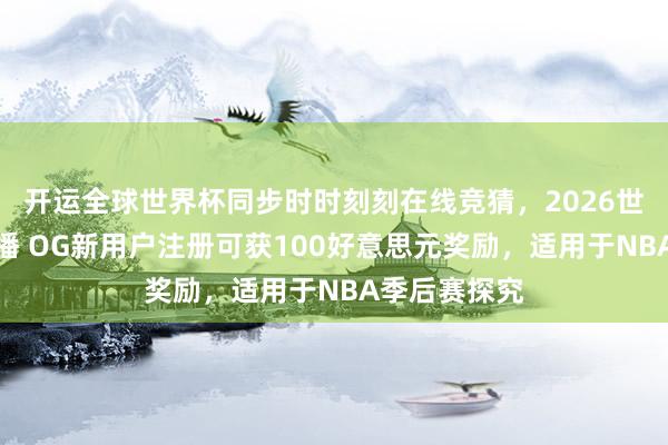 开运全球世界杯同步时时刻刻在线竞猜，2026世界杯文字直播 OG新用户注册可获100好意思元奖励，适用于NBA季后赛探究