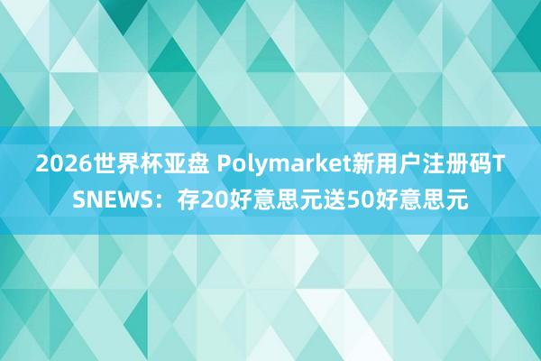 2026世界杯亚盘 Polymarket新用户注册码TSNEWS：存20好意思元送50好意思元