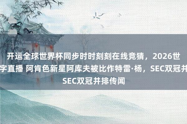 开运全球世界杯同步时时刻刻在线竞猜，2026世界杯文字直播 阿肯色新星阿库夫被比作特雷·杨，SEC双冠并排传闻