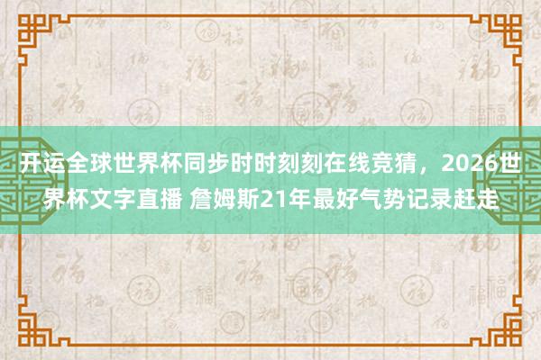 开运全球世界杯同步时时刻刻在线竞猜，2026世界杯文字直播 詹姆斯21年最好气势记录赶走