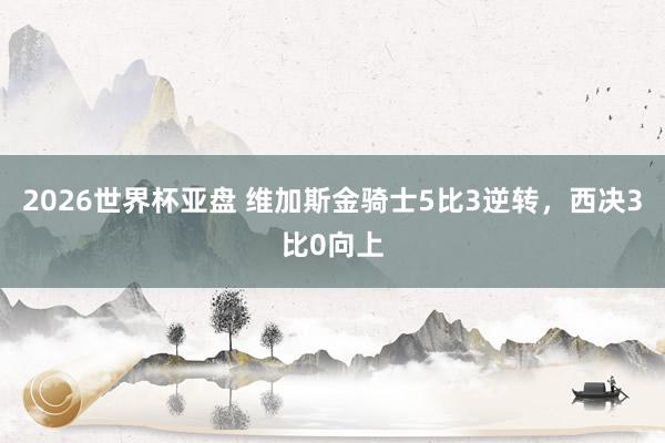 2026世界杯亚盘 维加斯金骑士5比3逆转，西决3比0向上