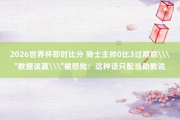 2026世界杯即时比分 骑士主帅0比3过期称\