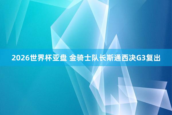 2026世界杯亚盘 金骑士队长斯通西决G3复出