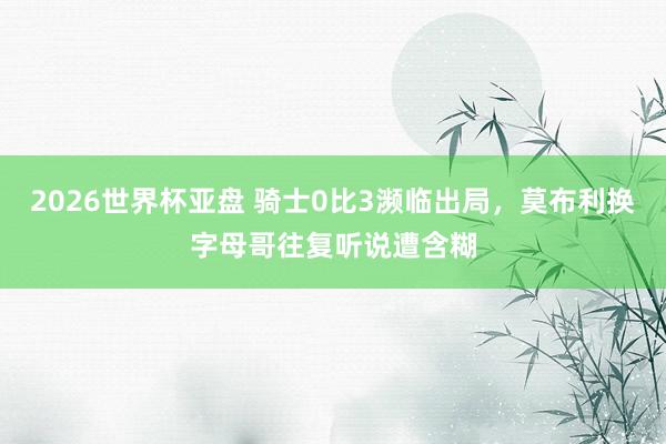 2026世界杯亚盘 骑士0比3濒临出局，莫布利换字母哥往复听说遭含糊