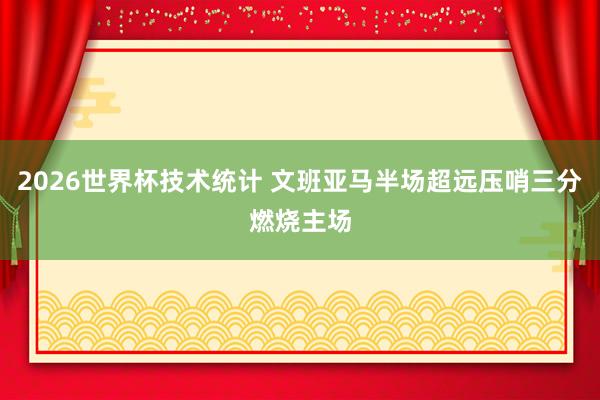 2026世界杯技术统计 文班亚马半场超远压哨三分燃烧主场