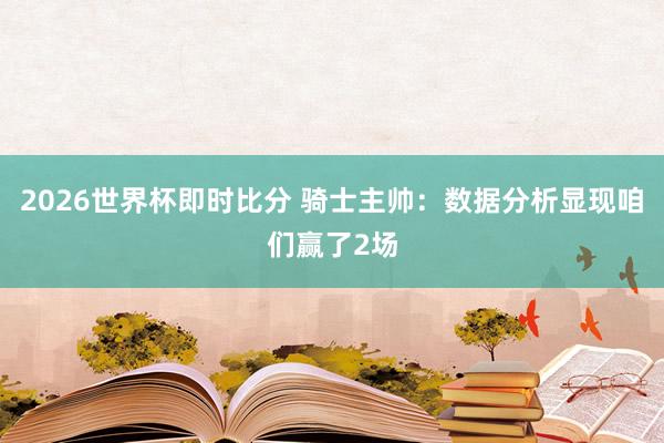 2026世界杯即时比分 骑士主帅：数据分析显现咱们赢了2场