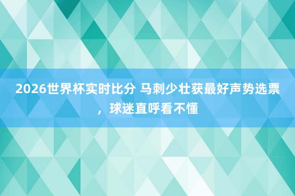2026世界杯实时比分 马刺少壮获最好声势选票，球迷直呼看不懂