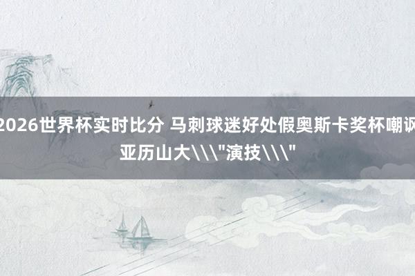2026世界杯实时比分 马刺球迷好处假奥斯卡奖杯嘲讽亚历山大\