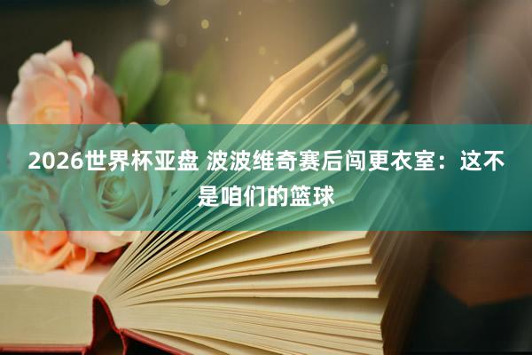 2026世界杯亚盘 波波维奇赛后闯更衣室：这不是咱们的篮球