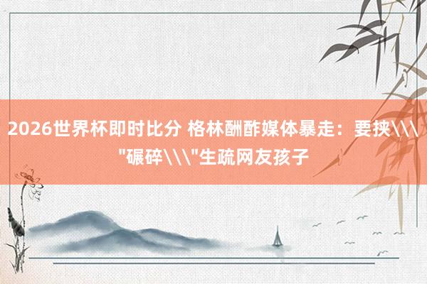 2026世界杯即时比分 格林酬酢媒体暴走：要挟\