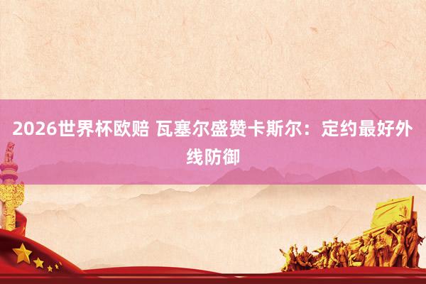 2026世界杯欧赔 瓦塞尔盛赞卡斯尔：定约最好外线防御