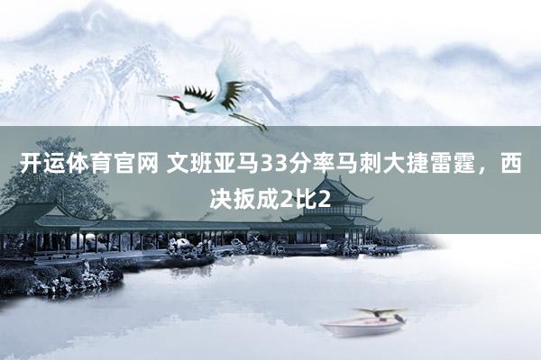 开运体育官网 文班亚马33分率马刺大捷雷霆，西决扳成2比2