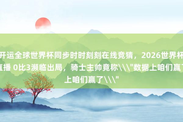 开运全球世界杯同步时时刻刻在线竞猜，2026世界杯文字直播 0比3濒临出局，骑士主帅竟称\