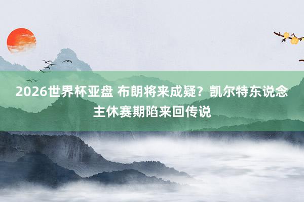 2026世界杯亚盘 布朗将来成疑？凯尔特东说念主休赛期陷来回传说