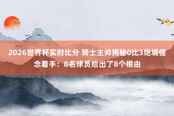 2026世界杯实时比分 骑士主帅揭秘0比3绝境信念着手：8名球员给出了8个根由