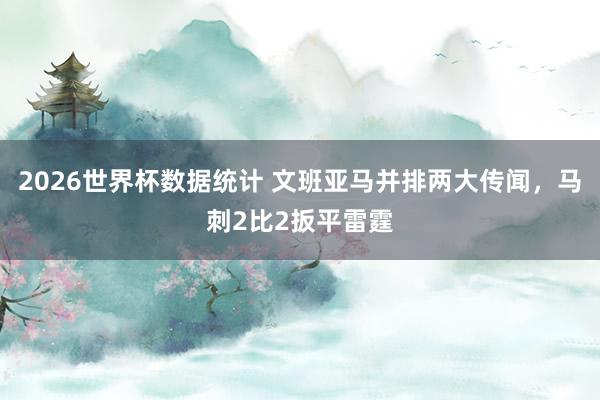 2026世界杯数据统计 文班亚马并排两大传闻，马刺2比2扳平雷霆
