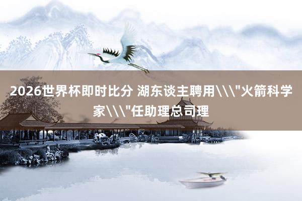 2026世界杯即时比分 湖东谈主聘用\