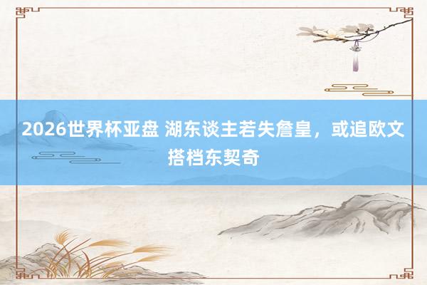 2026世界杯亚盘 湖东谈主若失詹皇，或追欧文搭档东契奇
