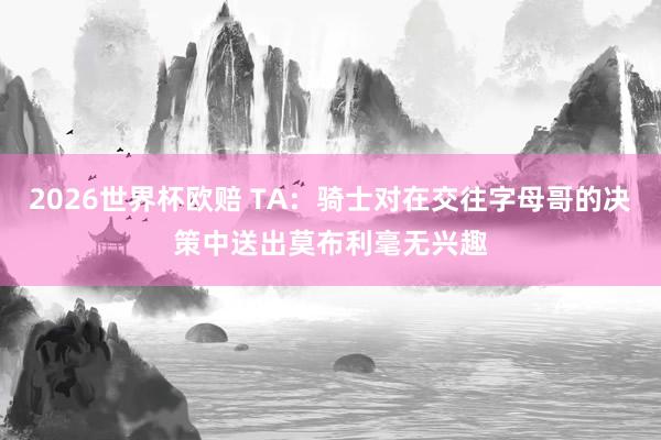 2026世界杯欧赔 TA：骑士对在交往字母哥的决策中送出莫布利毫无兴趣