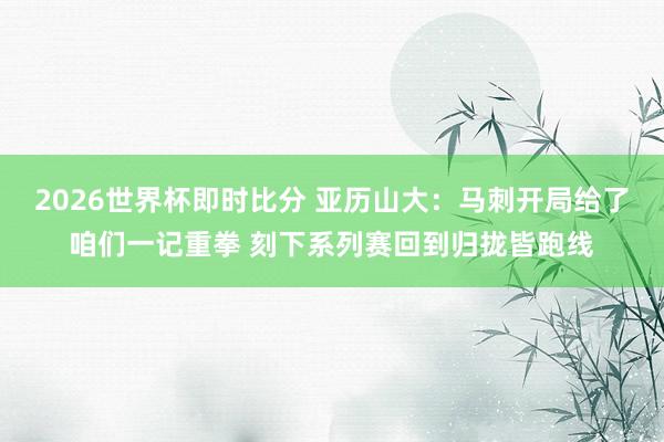 2026世界杯即时比分 亚历山大：马刺开局给了咱们一记重拳 刻下系列赛回到归拢皆跑线