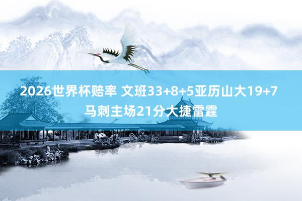 2026世界杯赔率 文班33+8+5亚历山大19+7 马刺主场21分大捷雷霆