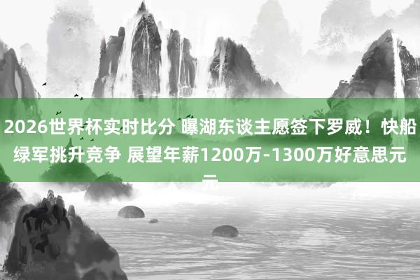 2026世界杯实时比分 曝湖东谈主愿签下罗威！快船绿军挑升竞争 展望年薪1200万-1300万好意思元