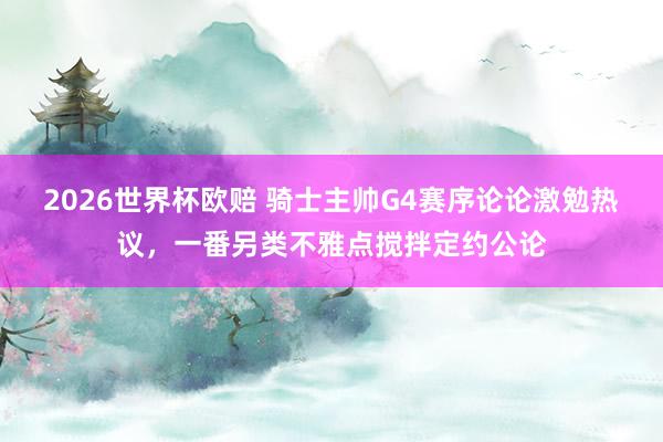 2026世界杯欧赔 骑士主帅G4赛序论论激勉热议，一番另类不雅点搅拌定约公论