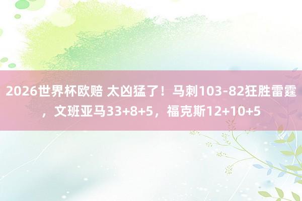 2026世界杯欧赔 太凶猛了！马刺103-82狂胜雷霆，文班亚马33+8+5，福克斯12+10+5