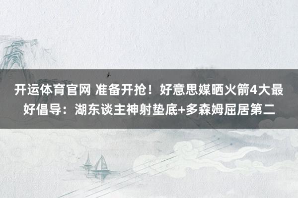 开运体育官网 准备开抢！好意思媒晒火箭4大最好倡导：湖东谈主神射垫底+多森姆屈居第二