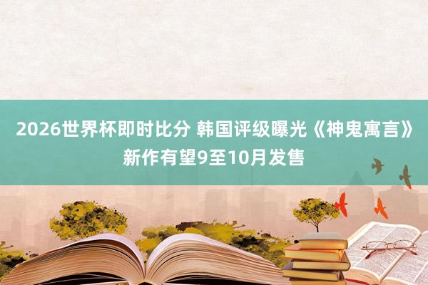 2026世界杯即时比分 韩国评级曝光《神鬼寓言》新作有望9至10月发售