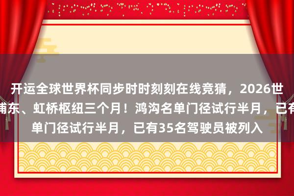 开运全球世界杯同步时时刻刻在线竞猜，2026世界杯文字直播 禁入浦东、虹桥枢纽三个月！鸿沟名单门径试行半月，已有35名驾驶员被列入