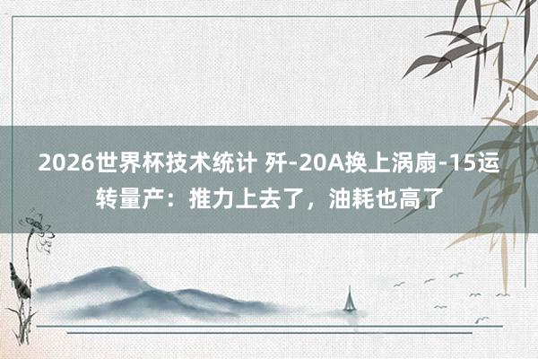 2026世界杯技术统计 歼-20A换上涡扇-15运转量产：推力上去了，油耗也高了
