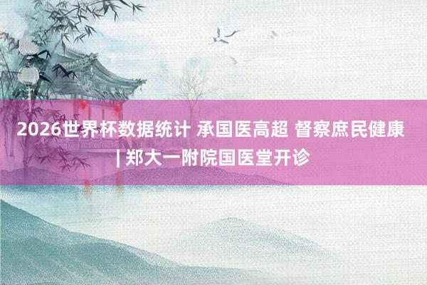 2026世界杯数据统计 承国医高超 督察庶民健康 | 郑大一附院国医堂开诊