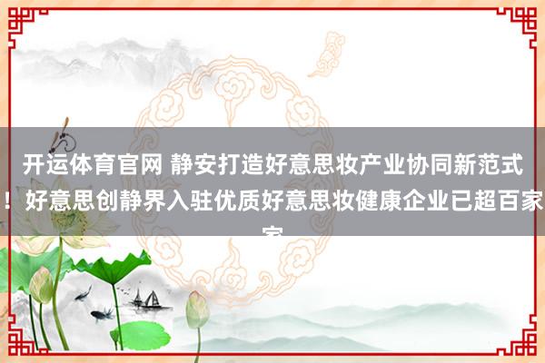 开运体育官网 静安打造好意思妆产业协同新范式！好意思创静界入驻优质好意思妆健康企业已超百家
