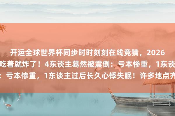开运全球世界杯同步时时刻刻在线竞猜，2026世界杯文字直播 吃着吃着就炸了！4东谈主蓦然被震倒：亏本惨重，1东谈主过后长久心悸失眠！许多地点齐在用→