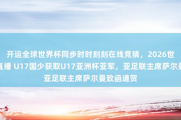 开运全球世界杯同步时时刻刻在线竞猜，2026世界杯文字直播 U17国少获取U17亚洲杯亚军，亚足联主席萨尔曼致函道贺